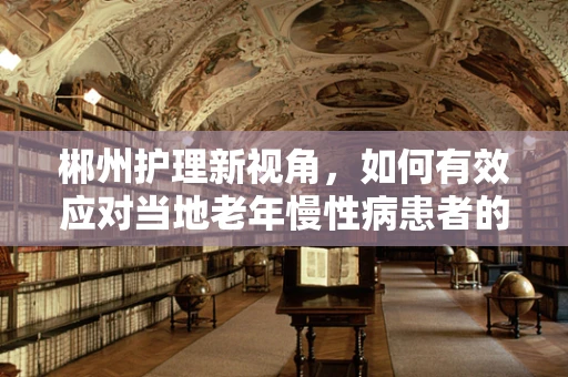 郴州护理新视角，如何有效应对当地老年慢性病患者的管理挑战？