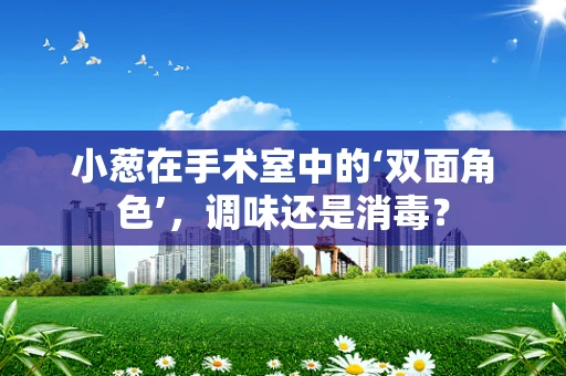 小葱在手术室中的‘双面角色’，调味还是消毒？