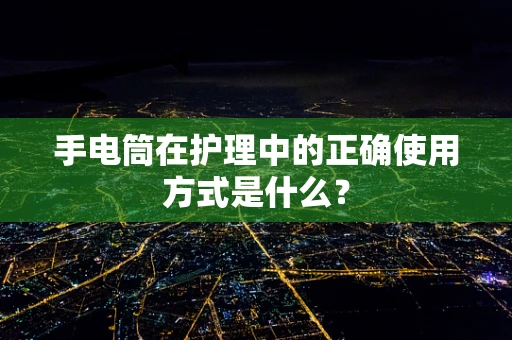 手电筒在护理中的正确使用方式是什么？