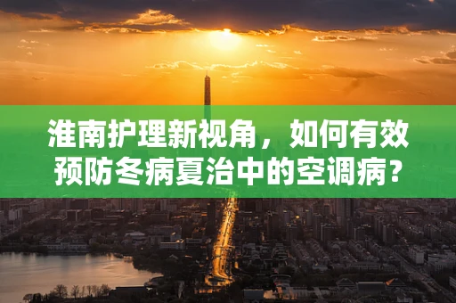 淮南护理新视角，如何有效预防冬病夏治中的空调病？