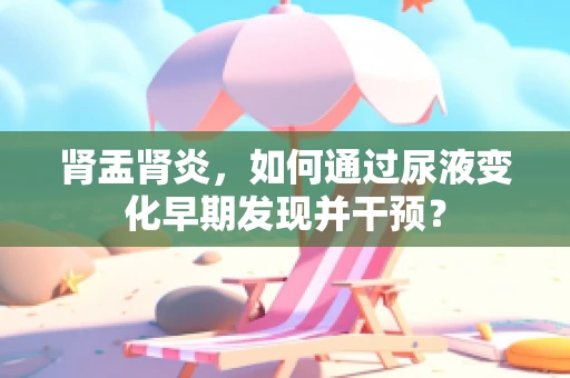 肾盂肾炎，如何通过尿液变化早期发现并干预？