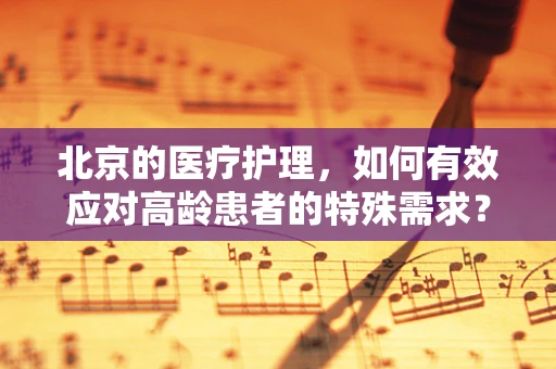 北京的医疗护理，如何有效应对高龄患者的特殊需求？
