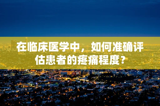 在临床医学中，如何准确评估患者的疼痛程度？