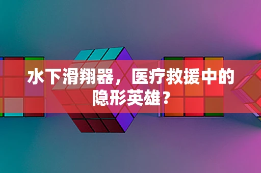 水下滑翔器，医疗救援中的隐形英雄？