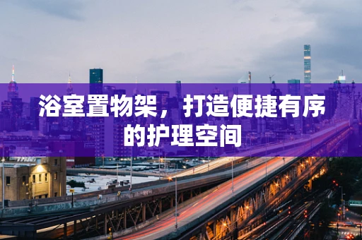 浴室置物架，打造便捷有序的护理空间