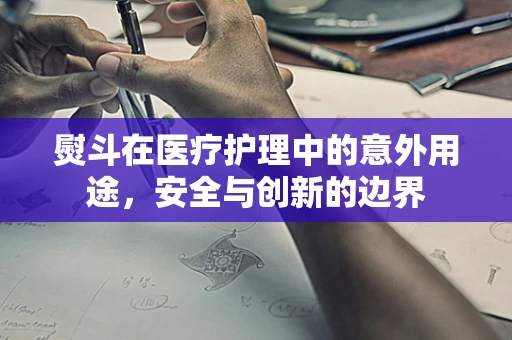 熨斗在医疗护理中的意外用途，安全与创新的边界