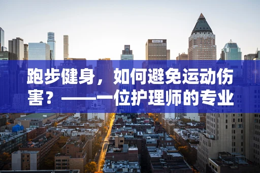 跑步健身，如何避免运动伤害？——一位护理师的专业解答