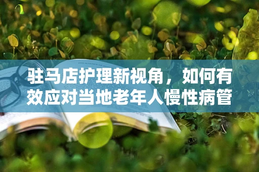 驻马店护理新视角，如何有效应对当地老年人慢性病管理挑战？