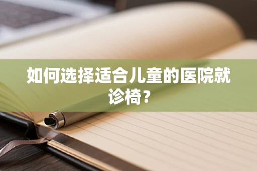 如何选择适合儿童的医院就诊椅？