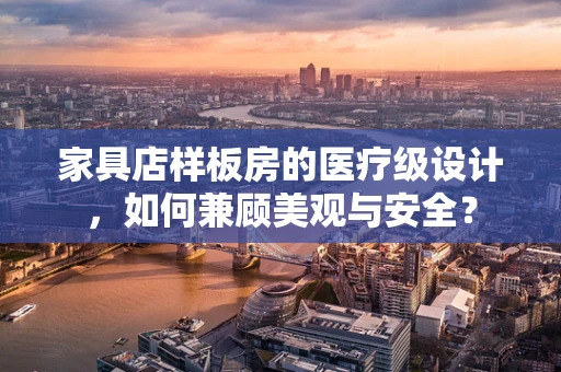 家具店样板房的医疗级设计，如何兼顾美观与安全？