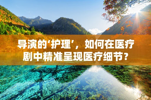 导演的‘护理’，如何在医疗剧中精准呈现医疗细节？