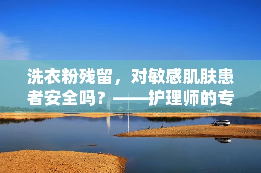 洗衣粉残留，对敏感肌肤患者安全吗？——护理师的专业解读
