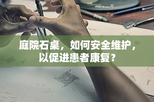 庭院石桌，如何安全维护，以促进患者康复？