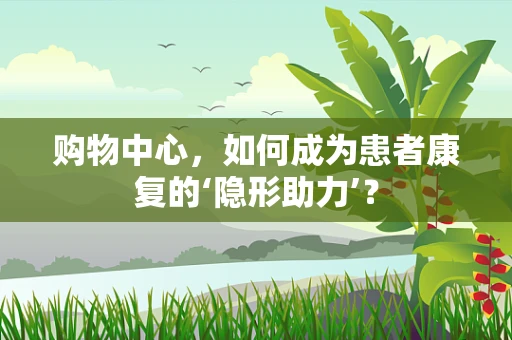 购物中心，如何成为患者康复的‘隐形助力’？