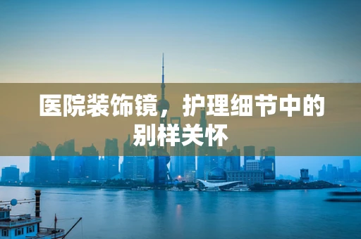 医院装饰镜，护理细节中的别样关怀