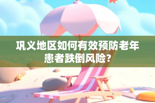 巩义地区如何有效预防老年患者跌倒风险？