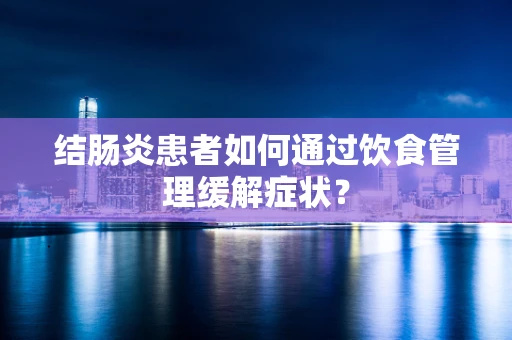结肠炎患者如何通过饮食管理缓解症状？