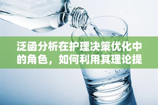 泛函分析在护理决策优化中的角色，如何利用其理论提升患者护理效果？