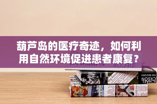 葫芦岛的医疗奇迹，如何利用自然环境促进患者康复？