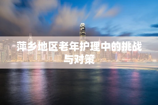 萍乡地区老年护理中的挑战与对策