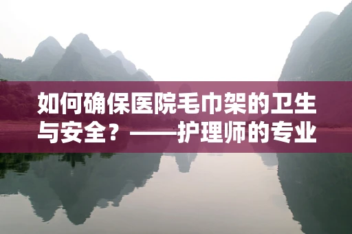 如何确保医院毛巾架的卫生与安全？——护理师的专业视角