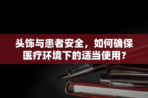 头饰与患者安全，如何确保医疗环境下的适当使用？