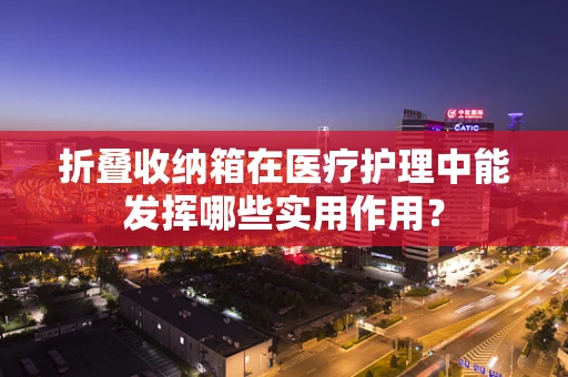 折叠收纳箱在医疗护理中能发挥哪些实用作用？