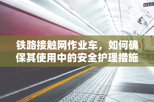铁路接触网作业车，如何确保其使用中的安全护理措施？
