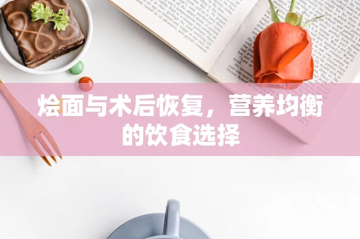 烩面与术后恢复，营养均衡的饮食选择