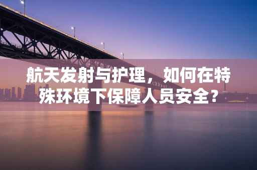 航天发射与护理，如何在特殊环境下保障人员安全？