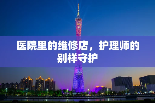 医院里的维修店，护理师的别样守护