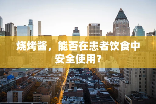 烧烤酱，能否在患者饮食中安全使用？