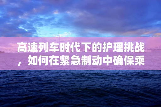 高速列车时代下的护理挑战，如何在紧急制动中确保乘客安全？
