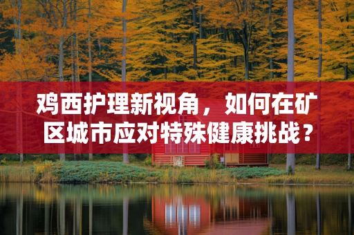 鸡西护理新视角，如何在矿区城市应对特殊健康挑战？