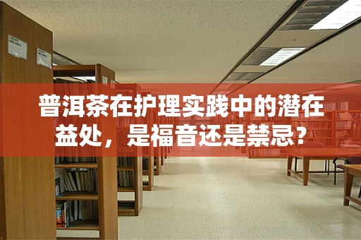 普洱茶在护理实践中的潜在益处，是福音还是禁忌？