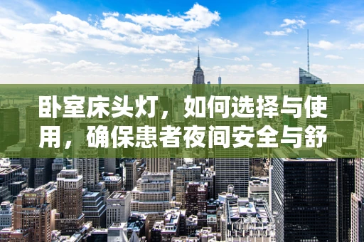 卧室床头灯，如何选择与使用，确保患者夜间安全与舒适？