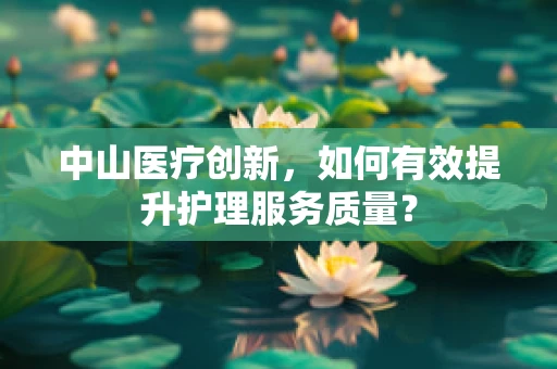 中山医疗创新，如何有效提升护理服务质量？