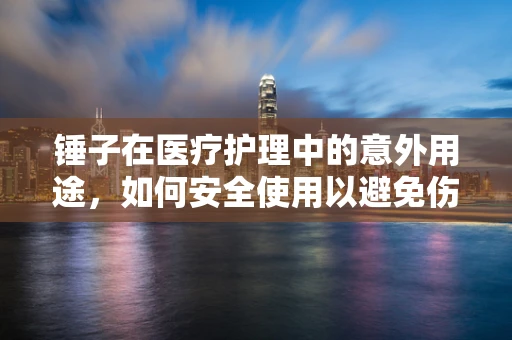 锤子在医疗护理中的意外用途，如何安全使用以避免伤害？