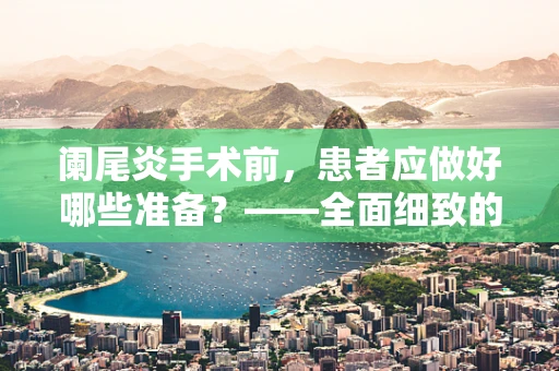 阑尾炎手术前，患者应做好哪些准备？——全面细致的术前准备是关键