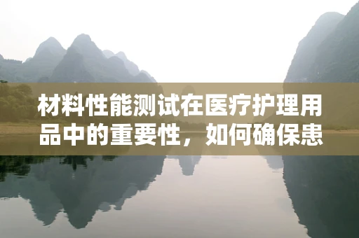材料性能测试在医疗护理用品中的重要性，如何确保患者安全？