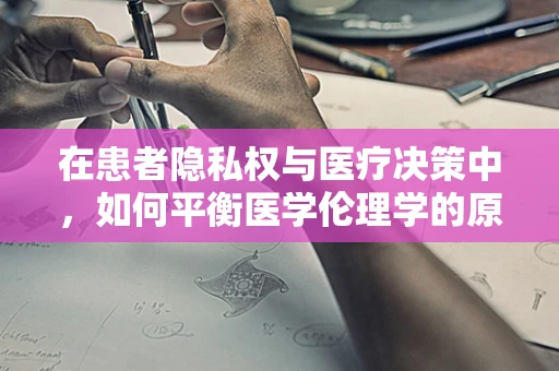 在患者隐私权与医疗决策中，如何平衡医学伦理学的原则？