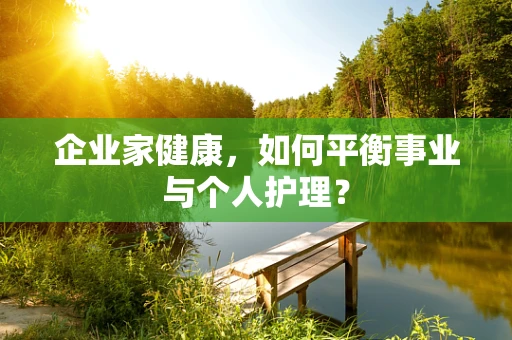 企业家健康，如何平衡事业与个人护理？