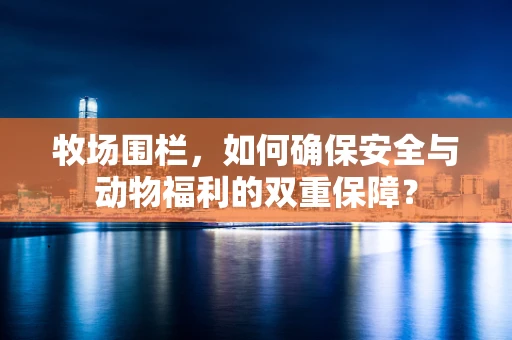 牧场围栏，如何确保安全与动物福利的双重保障？