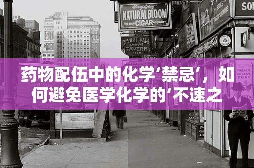 药物配伍中的化学‘禁忌’，如何避免医学化学的‘不速之客’？