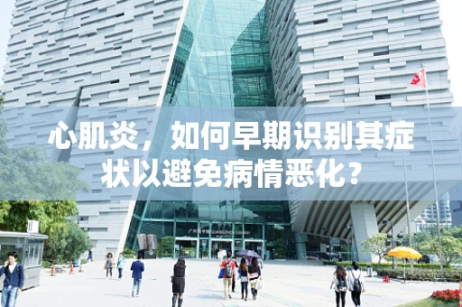 心肌炎，如何早期识别其症状以避免病情恶化？