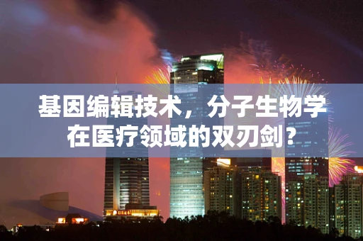 基因编辑技术，分子生物学在医疗领域的双刃剑？