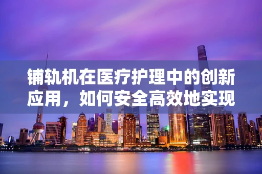 铺轨机在医疗护理中的创新应用，如何安全高效地实现患者转移？