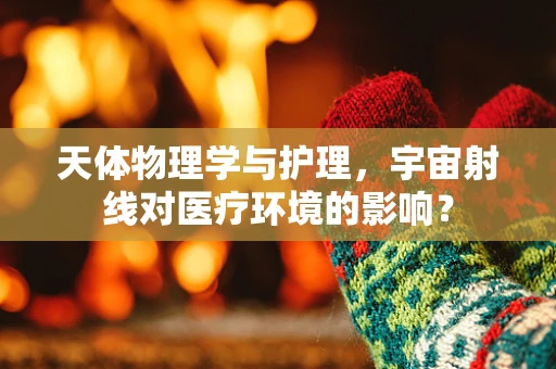 天体物理学与护理，宇宙射线对医疗环境的影响？