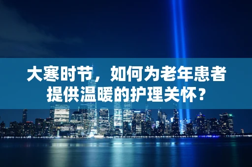 大寒时节，如何为老年患者提供温暖的护理关怀？