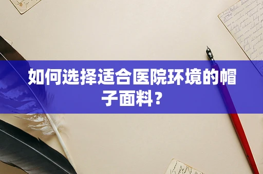 如何选择适合医院环境的帽子面料？
